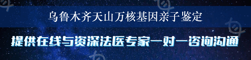 乌鲁木齐天山万核基因亲子鉴定